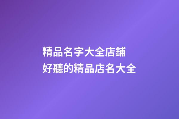 精品名字大全店鋪 好聽的精品店名大全-第1張-店鋪起名-玄機派